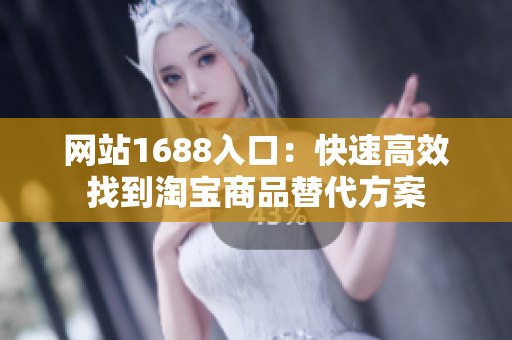 网站1688入口：快速高效找到淘宝商品替代方案