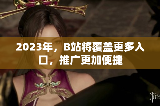 2023年，B站将覆盖更多入口，推广更加便捷