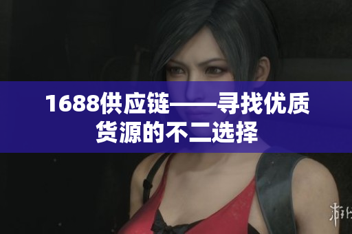 1688供应链——寻找优质货源的不二选择