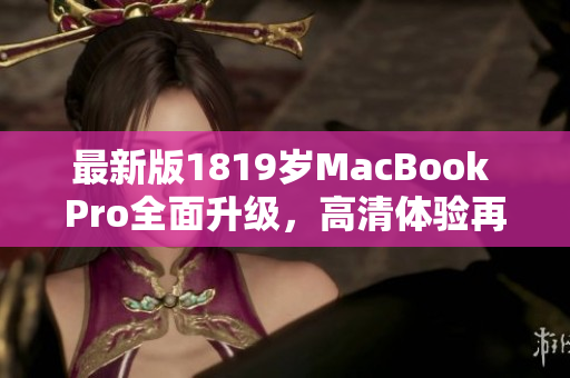 最新版1819岁MacBook Pro全面升级，高清体验再升级