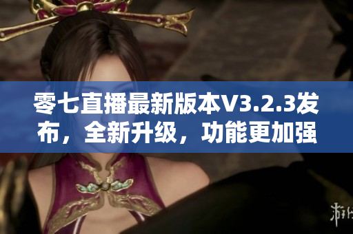 零七直播最新版本V3.2.3发布，全新升级，功能更加强大！