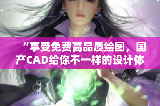 “享受免费高品质绘图，国产CAD给你不一样的设计体验！”