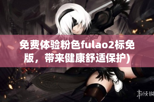 免费体验粉色fulao2标免版，带来健康舒适保护)