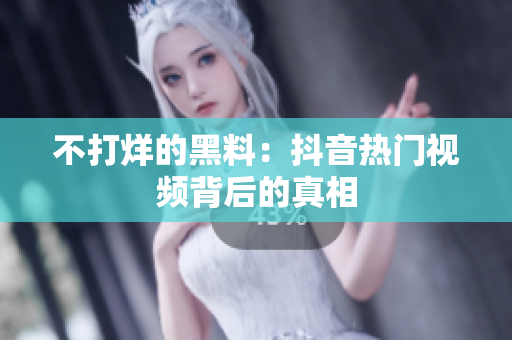 不打烊的黑料：抖音热门视频背后的真相