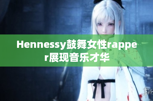 Hennessy鼓舞女性rapper展现音乐才华