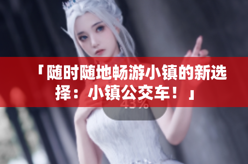 「随时随地畅游小镇的新选择：小镇公交车！」