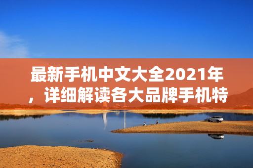 最新手机中文大全2021年，详细解读各大品牌手机特色功能