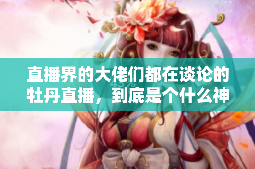 直播界的大佬们都在谈论的牡丹直播，到底是个什么神仙平台？