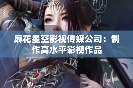 麻花星空影视传媒公司：制作高水平影视作品