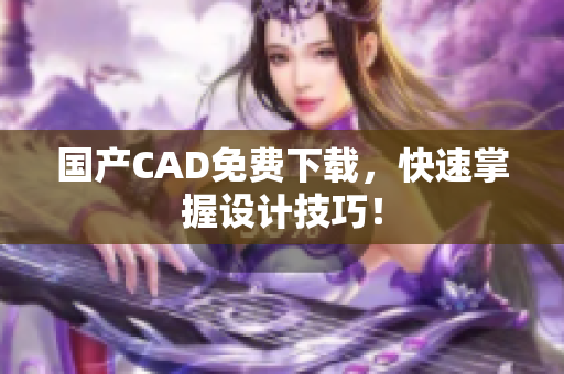 国产CAD免费下载，快速掌握设计技巧！