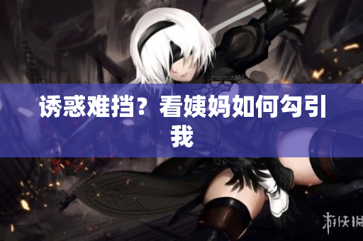 诱惑难挡？看姨妈如何勾引我