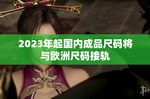 2023年起国内成品尺码将与欧洲尺码接轨