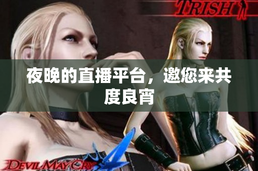 夜晚的直播平台，邀您来共度良宵