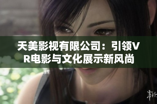天美影视有限公司：引领VR电影与文化展示新风尚