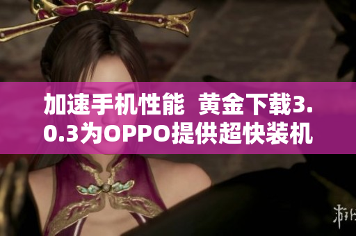 加速手机性能  黄金下载3.0.3为OPPO提供超快装机体验