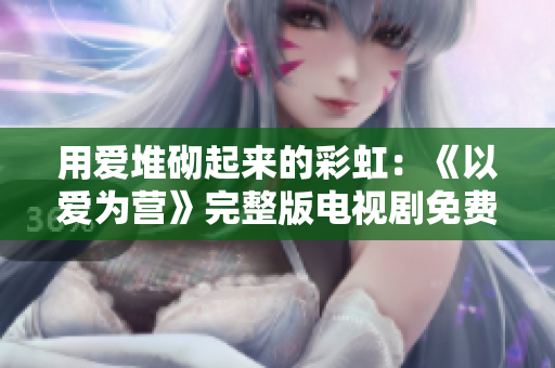 用爱堆砌起来的彩虹：《以爱为营》完整版电视剧免费观看