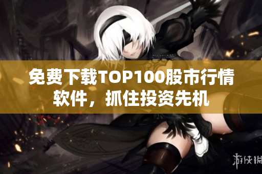 免费下载TOP100股市行情软件，抓住投资先机