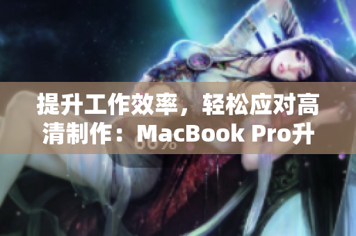 提升工作效率，轻松应对高清制作：MacBook Pro升级版