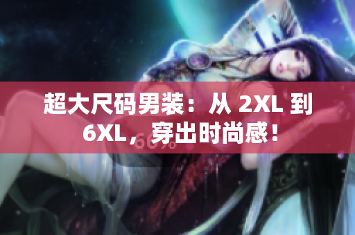 超大尺码男装：从 2XL 到 6XL，穿出时尚感！