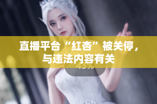 直播平台“红杏”被关停，与违法内容有关