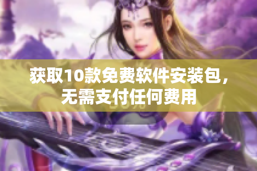 获取10款免费软件安装包，无需支付任何费用