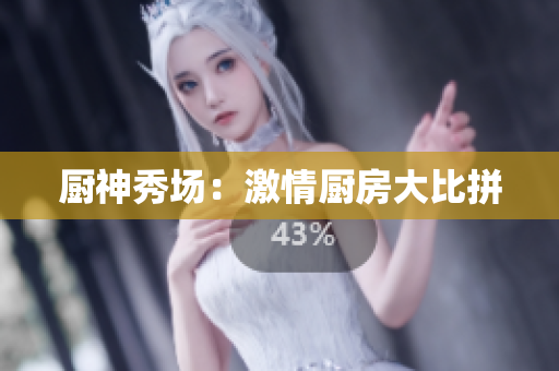 厨神秀场：激情厨房大比拼