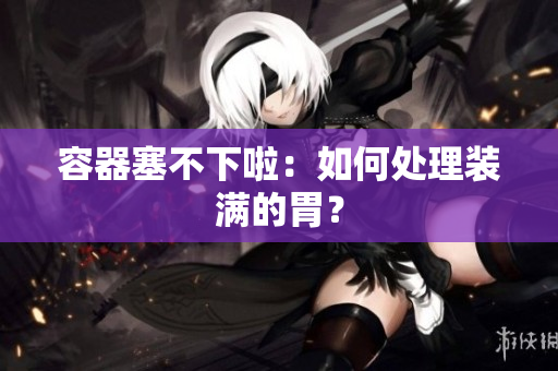 容器塞不下啦：如何处理装满的胃？