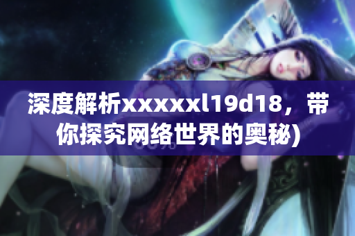 深度解析xxxxxl19d18，带你探究网络世界的奥秘)