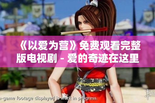 《以爱为营》免费观看完整版电视剧 - 爱的奇迹在这里展开！