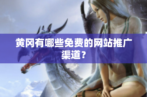 黄冈有哪些免费的网站推广渠道？