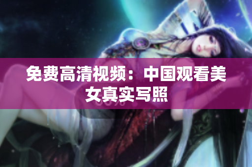免费高清视频：中国观看美女真实写照