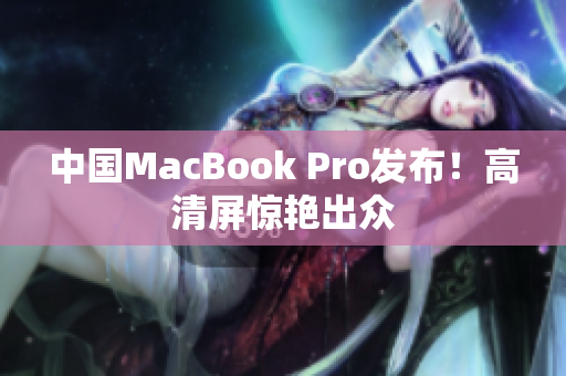 中国MacBook Pro发布！高清屏惊艳出众