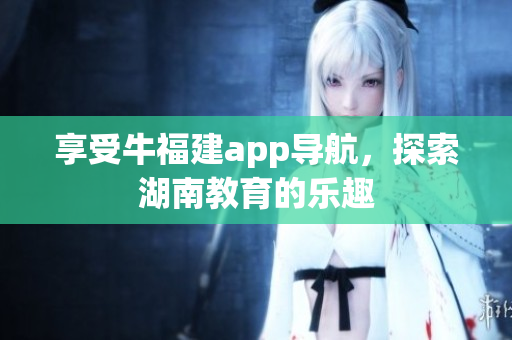 享受牛福建app导航，探索湖南教育的乐趣