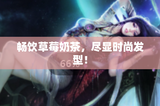 畅饮草莓奶茶，尽显时尚发型！