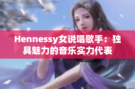 Hennessy女说唱歌手：独具魅力的音乐实力代表