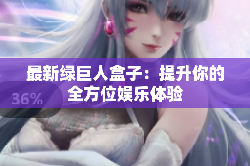 最新绿巨人盒子：提升你的全方位娱乐体验