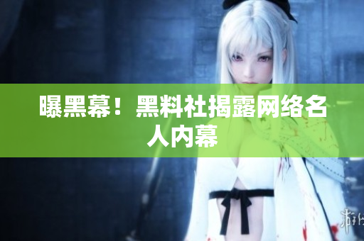 曝黑幕！黑料社揭露网络名人内幕