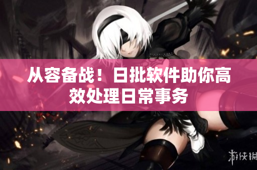 从容备战！日批软件助你高效处理日常事务
