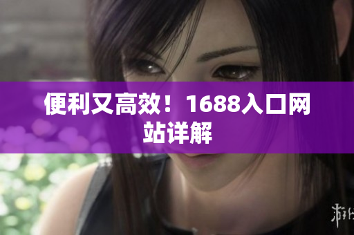 便利又高效！1688入口网站详解