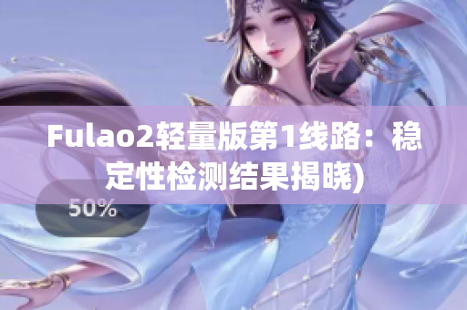 Fulao2轻量版第1线路：稳定性检测结果揭晓)