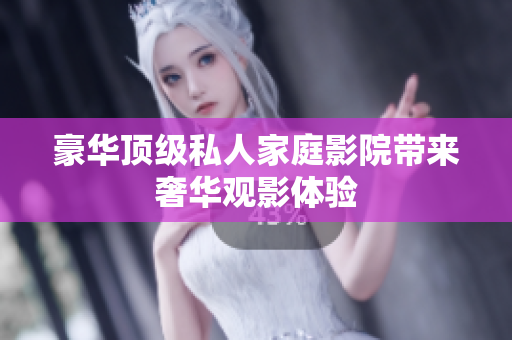 豪华顶级私人家庭影院带来奢华观影体验