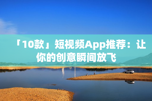 「10款」短视频App推荐：让你的创意瞬间放飞