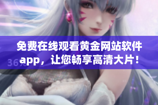 免费在线观看黄金网站软件app，让您畅享高清大片！