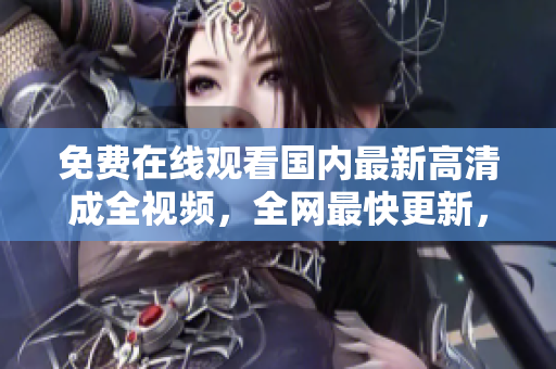 免费在线观看国内最新高清成全视频，全网最快更新，尽在这里