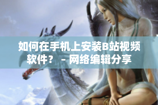 如何在手机上安装B站视频软件？ – 网络编辑分享