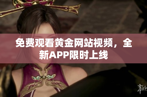 免费观看黄金网站视频，全新APP限时上线