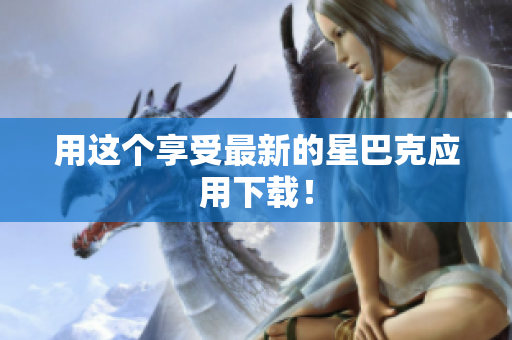 用这个享受最新的星巴克应用下载！