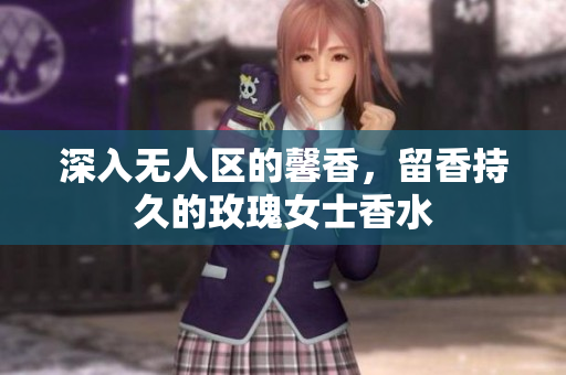 深入无人区的馨香，留香持久的玫瑰女士香水