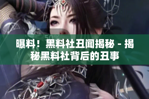 曝料！黑料社丑闻揭秘 - 揭秘黑料社背后的丑事