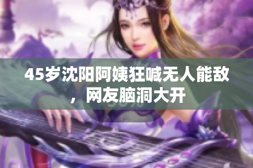 45岁沈阳阿姨狂喊无人能敌，网友脑洞大开